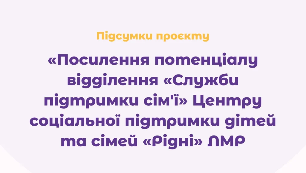 Підсумки проєкту "Підсилення потенціалу відділення “Служба підтримки сім'ї” Центру соціальної підтримки дітей та сімей “Рідні” ЛМР